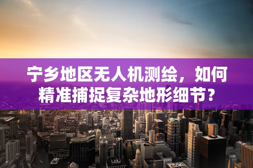 宁乡地区无人机测绘，如何精准捕捉复杂地形细节？