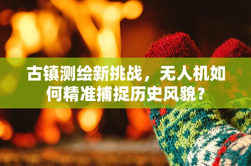 古镇测绘新挑战，无人机如何精准捕捉历史风貌？