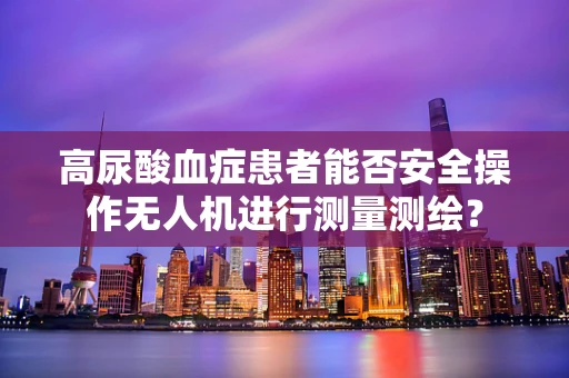 高尿酸血症患者能否安全操作无人机进行测量测绘？