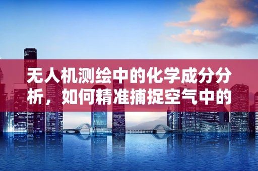 无人机测绘中的化学成分分析，如何精准捕捉空气中的微妙变化？