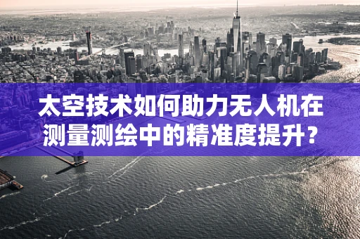 太空技术如何助力无人机在测量测绘中的精准度提升？