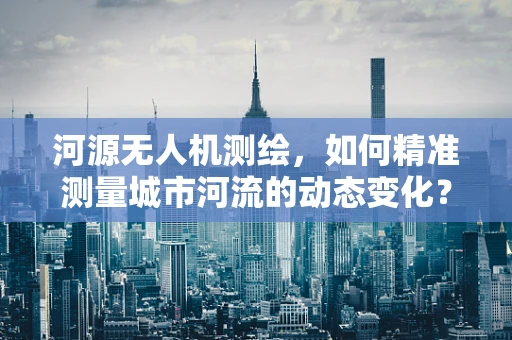 河源无人机测绘，如何精准测量城市河流的动态变化？