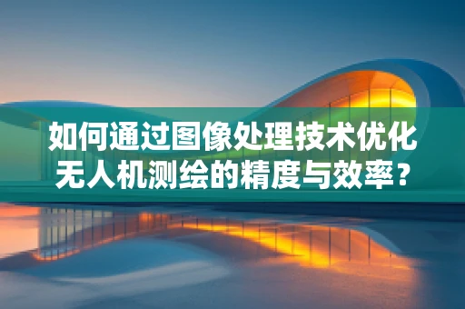 如何通过图像处理技术优化无人机测绘的精度与效率？