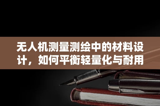 无人机测量测绘中的材料设计，如何平衡轻量化与耐用性？