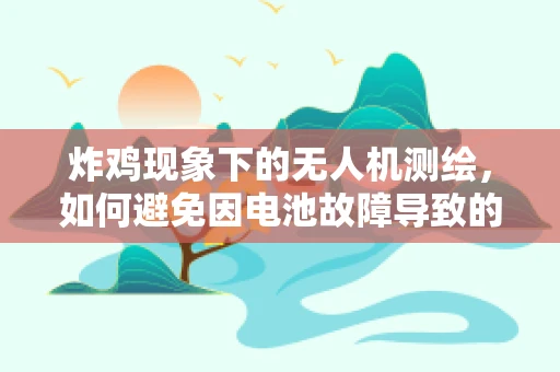 炸鸡现象下的无人机测绘，如何避免因电池故障导致的飞行事故？