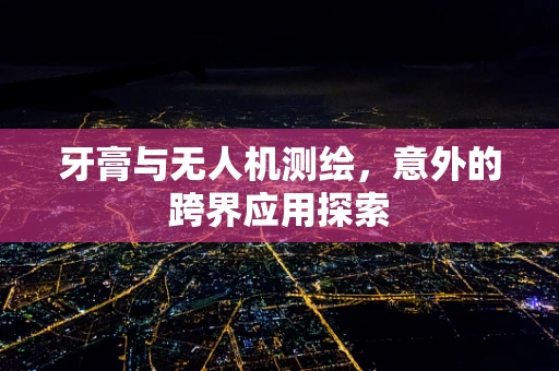 牙膏与无人机测绘，意外的跨界应用探索