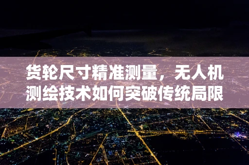 货轮尺寸精准测量，无人机测绘技术如何突破传统局限？