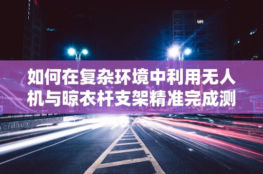 如何在复杂环境中利用无人机与晾衣杆支架精准完成测绘任务？