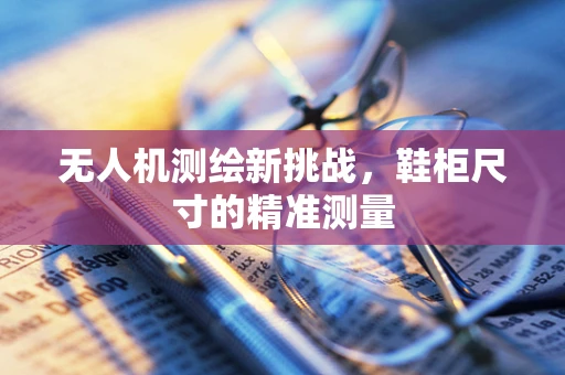 无人机测绘新挑战，鞋柜尺寸的精准测量