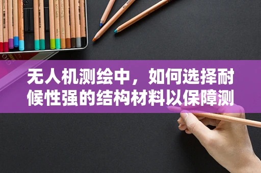无人机测绘中，如何选择耐候性强的结构材料以保障测量精度？