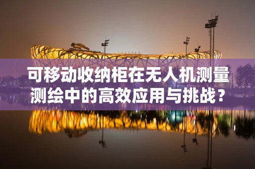 可移动收纳柜在无人机测量测绘中的高效应用与挑战？