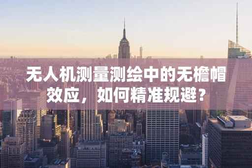 无人机测量测绘中的无檐帽效应，如何精准规避？