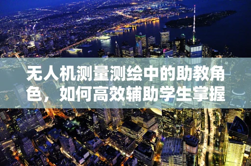 无人机测量测绘中的助教角色，如何高效辅助学生掌握实操技能？