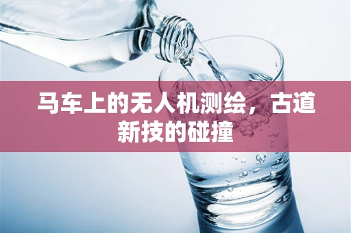 马车上的无人机测绘，古道新技的碰撞