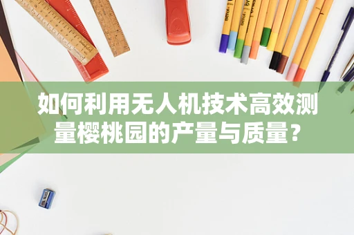 如何利用无人机技术高效测量樱桃园的产量与质量？