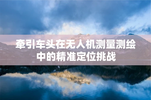 牵引车头在无人机测量测绘中的精准定位挑战