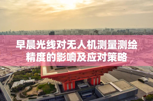 早晨光线对无人机测量测绘精度的影响及应对策略