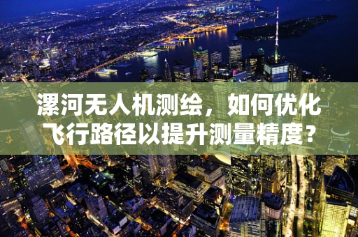 漯河无人机测绘，如何优化飞行路径以提升测量精度？
