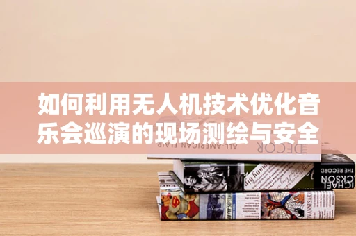 如何利用无人机技术优化音乐会巡演的现场测绘与安全监控？