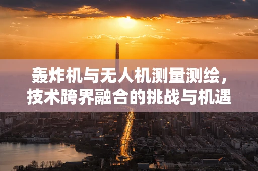 轰炸机与无人机测量测绘，技术跨界融合的挑战与机遇？