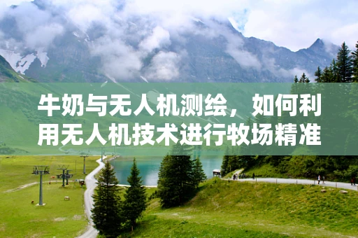 牛奶与无人机测绘，如何利用无人机技术进行牧场精准测量？