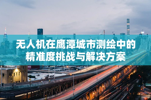 无人机在鹰潭城市测绘中的精准度挑战与解决方案