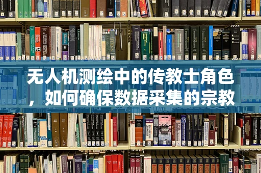 无人机测绘中的传教士角色，如何确保数据采集的宗教般精确？