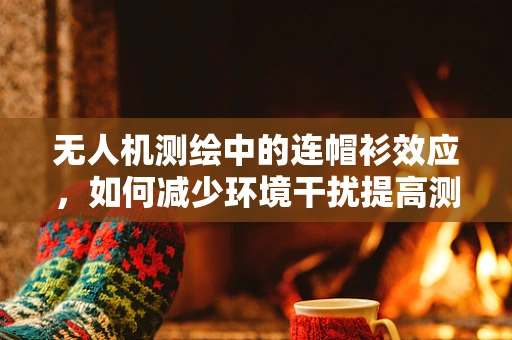 无人机测绘中的连帽衫效应，如何减少环境干扰提高测量精度？