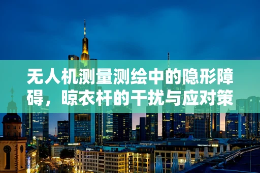 无人机测量测绘中的隐形障碍，晾衣杆的干扰与应对策略