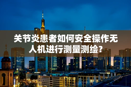 关节炎患者如何安全操作无人机进行测量测绘？