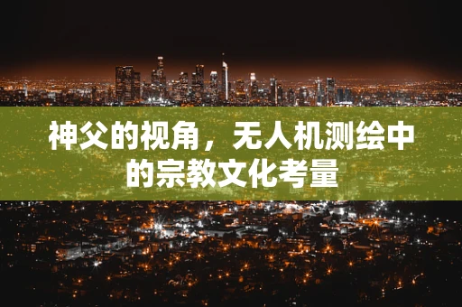 神父的视角，无人机测绘中的宗教文化考量