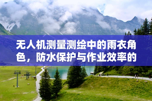 无人机测量测绘中的雨衣角色，防水保护与作业效率的平衡