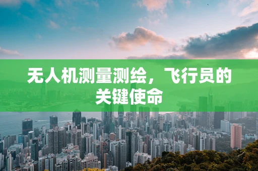 无人机测量测绘，飞行员的关键使命
