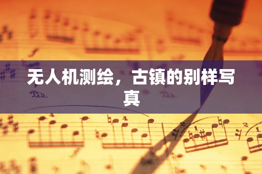 无人机测绘，古镇的别样写真