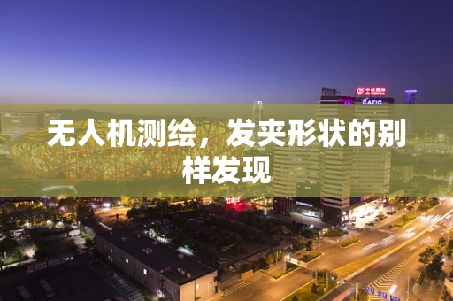 无人机测绘，发夹形状的别样发现