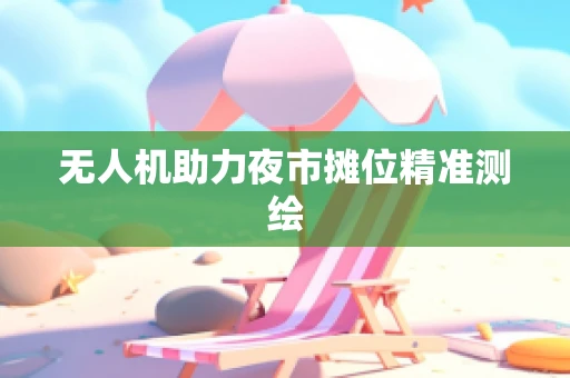 无人机助力夜市摊位精准测绘