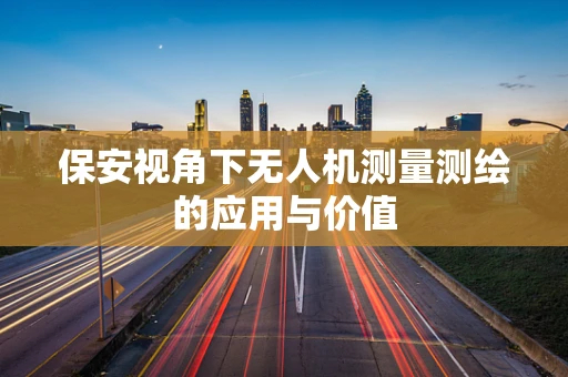保安视角下无人机测量测绘的应用与价值