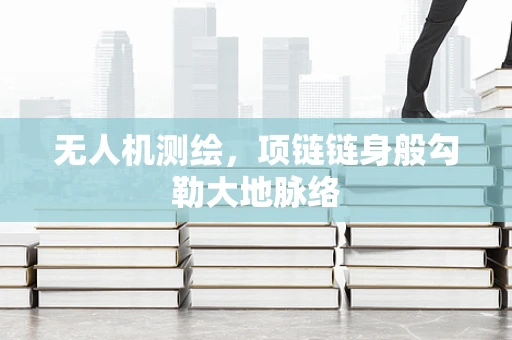 无人机测绘，项链链身般勾勒大地脉络