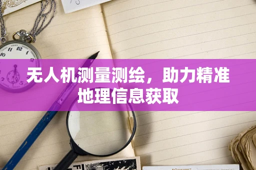 无人机测量测绘，助力精准地理信息获取