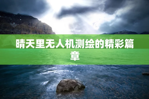 晴天里无人机测绘的精彩篇章