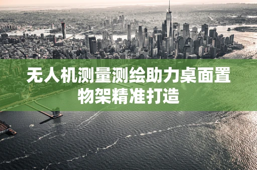 无人机测量测绘助力桌面置物架精准打造
