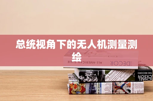 总统视角下的无人机测量测绘