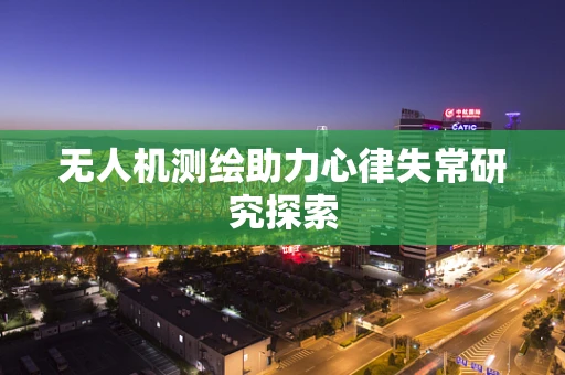 无人机测绘助力心律失常研究探索