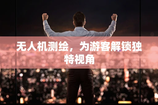 无人机测绘，为游客解锁独特视角