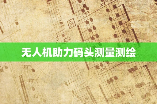 无人机助力码头测量测绘
