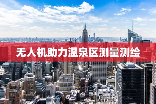 无人机助力温泉区测量测绘