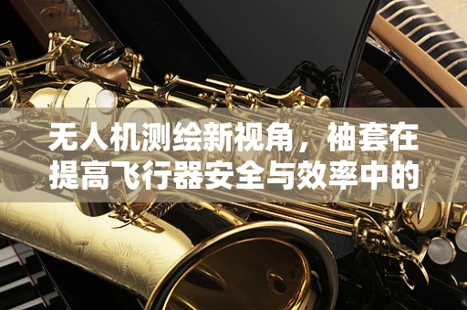 无人机测绘新视角，袖套在提高飞行器安全与效率中的角色