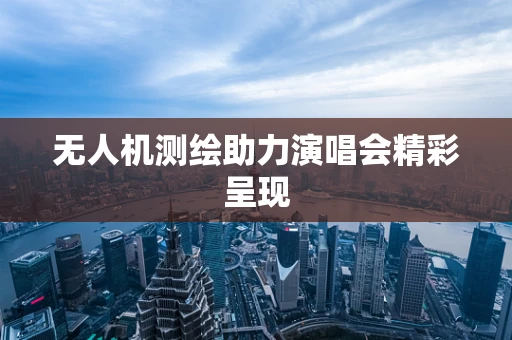 无人机测绘助力演唱会精彩呈现