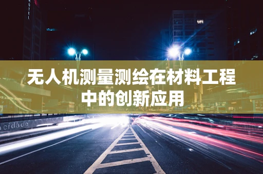 无人机测量测绘在材料工程中的创新应用
