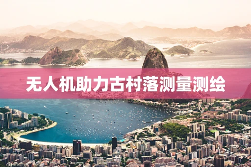 无人机助力古村落测量测绘